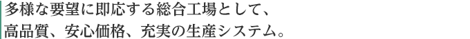 多様な要望に即応する総合工場として、高品質、安心価格、充実の生産システム